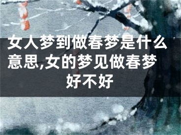 女人梦到做春梦是什么意思,女的梦见做春梦好不好