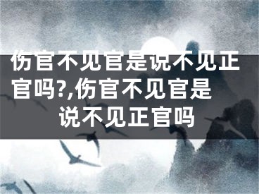 伤官不见官是说不见正官吗?,伤官不见官是说不见正官吗