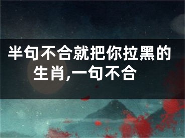 半句不合就把你拉黑的生肖,一句不合