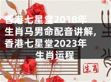 香港七星堂2018年生肖马男命配音讲解,香港七星堂2023年生肖运程