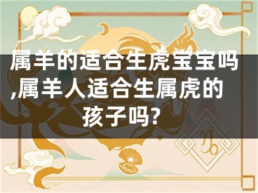 属羊的适合生虎宝宝吗,属羊人适合生属虎的孩子吗?