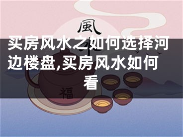 买房风水之如何选择河边楼盘,买房风水如何看