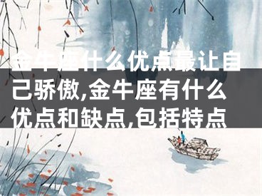 金牛座什么优点最让自己骄傲,金牛座有什么优点和缺点,包括特点