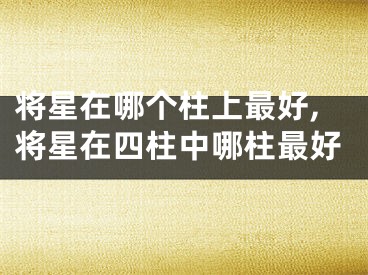 将星在哪个柱上最好,将星在四柱中哪柱最好
