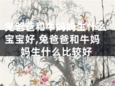 兔爸爸和牛妈妈生什么宝宝好,兔爸爸和牛妈妈生什么比较好