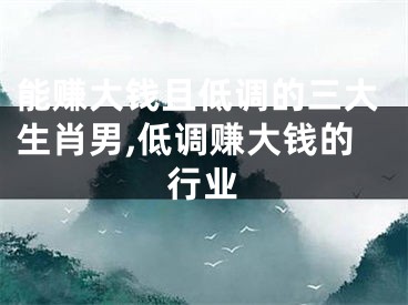 能赚大钱且低调的三大生肖男,低调赚大钱的行业