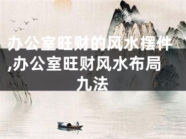 办公室旺财的风水摆件,办公室旺财风水布局九法
