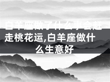 白羊座做了什么事会赶走桃花运,白羊座做什么生意好