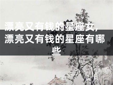 漂亮又有钱的星座女,漂亮又有钱的星座有哪些