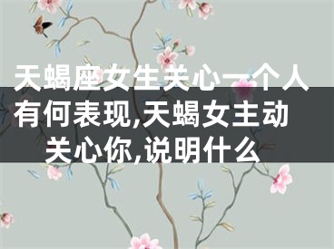 天蝎座女生关心一个人有何表现,天蝎女主动关心你,说明什么