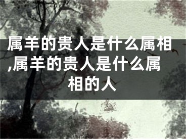 属羊的贵人是什么属相,属羊的贵人是什么属相的人