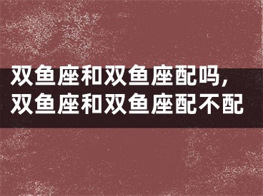 双鱼座和双鱼座配吗,双鱼座和双鱼座配不配