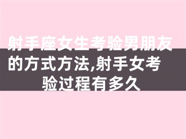射手座女生考验男朋友的方式方法,射手女考验过程有多久