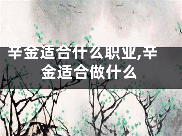 辛金适合什么职业,辛金适合做什么