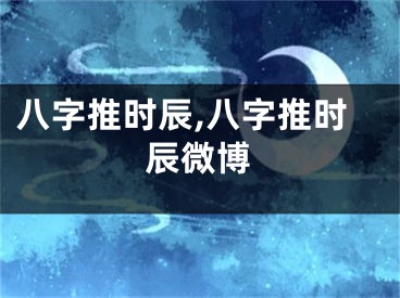 八字推时辰,八字推时辰微博