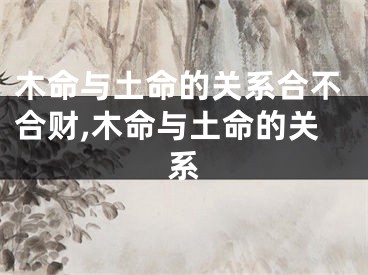 木命与土命的关系合不合财,木命与土命的关系