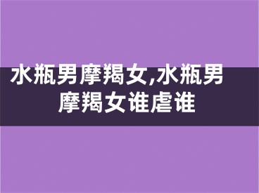 水瓶男摩羯女,水瓶男摩羯女谁虐谁
