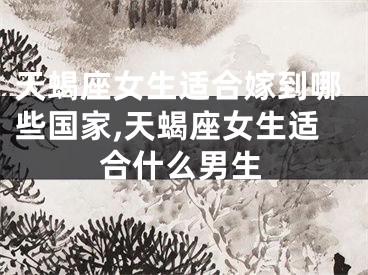 天蝎座女生适合嫁到哪些国家,天蝎座女生适合什么男生