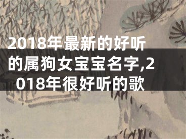 2018年最新的好听的属狗女宝宝名字,2018年很好听的歌