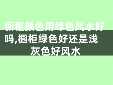 橱柜颜色用绿色风水好吗,橱柜绿色好还是浅灰色好风水