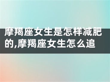 摩羯座女生是怎样减肥的,摩羯座女生怎么追