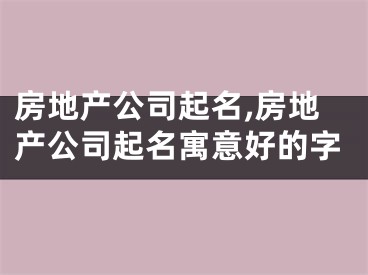 房地产公司起名,房地产公司起名寓意好的字