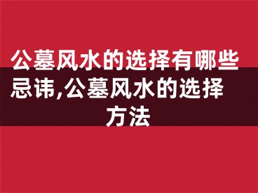 公墓风水的选择有哪些忌讳,公墓风水的选择方法