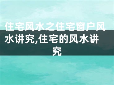 住宅风水之住宅窗户风水讲究,住宅的风水讲究