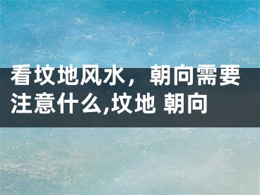 看坟地风水，朝向需要注意什么,坟地 朝向