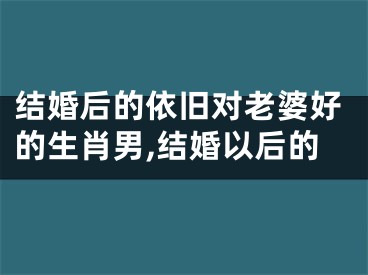 结婚后的依旧对老婆好的生肖男,结婚以后的