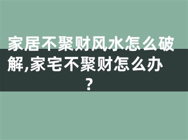 家居不聚财风水怎么破解,家宅不聚财怎么办?