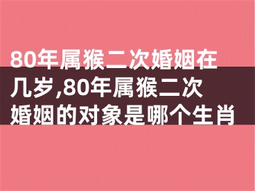 80年属猴二次婚姻在几岁,80年属猴二次婚姻的对象是哪个生肖