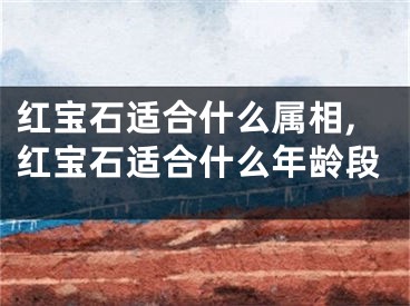 红宝石适合什么属相,红宝石适合什么年龄段