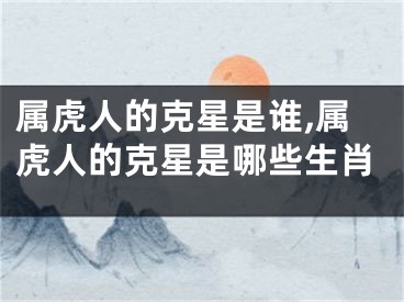 属虎人的克星是谁,属虎人的克星是哪些生肖