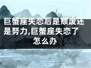 巨蟹座失恋后是颓废还是努力,巨蟹座失恋了怎么办