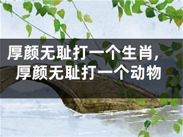 厚颜无耻打一个生肖,厚颜无耻打一个动物