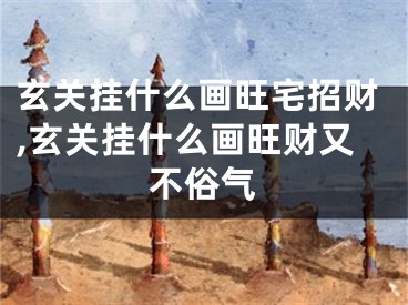 玄关挂什么画旺宅招财,玄关挂什么画旺财又不俗气