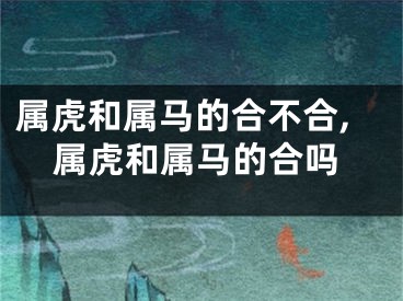 属虎和属马的合不合,属虎和属马的合吗