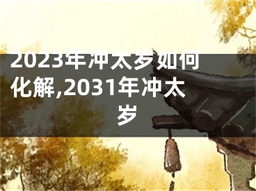 2023年冲太岁如何化解,2031年冲太岁