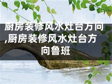 厨房装修风水灶台方向,厨房装修风水灶台方向鲁班