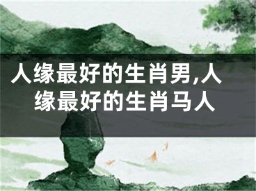 人缘最好的生肖男,人缘最好的生肖马人
