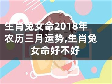 生肖兔女命2018年农历三月运势,生肖兔女命好不好