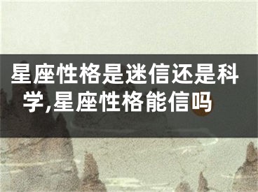 星座性格是迷信还是科学,星座性格能信吗