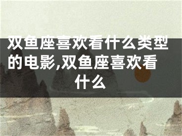双鱼座喜欢看什么类型的电影,双鱼座喜欢看什么