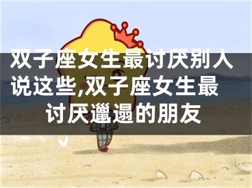 双子座女生最讨厌别人说这些,双子座女生最讨厌邋遢的朋友