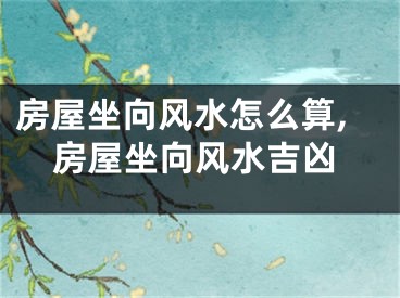 房屋坐向风水怎么算,房屋坐向风水吉凶