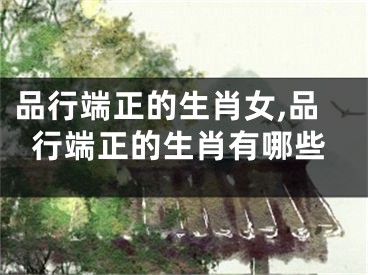 品行端正的生肖女,品行端正的生肖有哪些