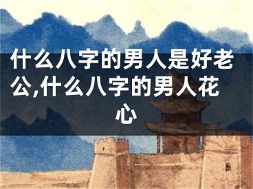 什么八字的男人是好老公,什么八字的男人花心