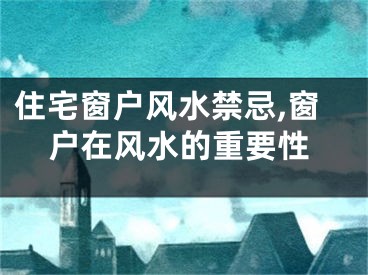住宅窗户风水禁忌,窗户在风水的重要性