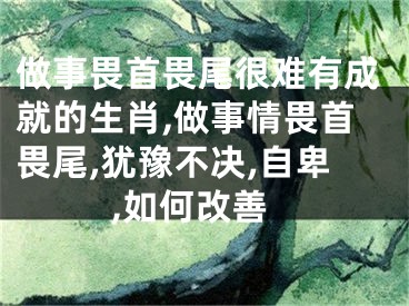 做事畏首畏尾很难有成就的生肖,做事情畏首畏尾,犹豫不决,自卑,如何改善